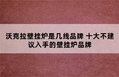 沃克拉壁挂炉是几线品牌 十大不建议入手的壁挂炉品牌